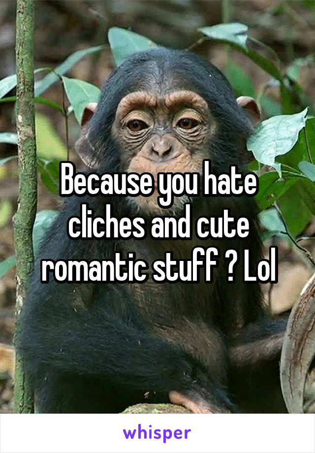 Because you hate cliches and cute romantic stuff ? Lol