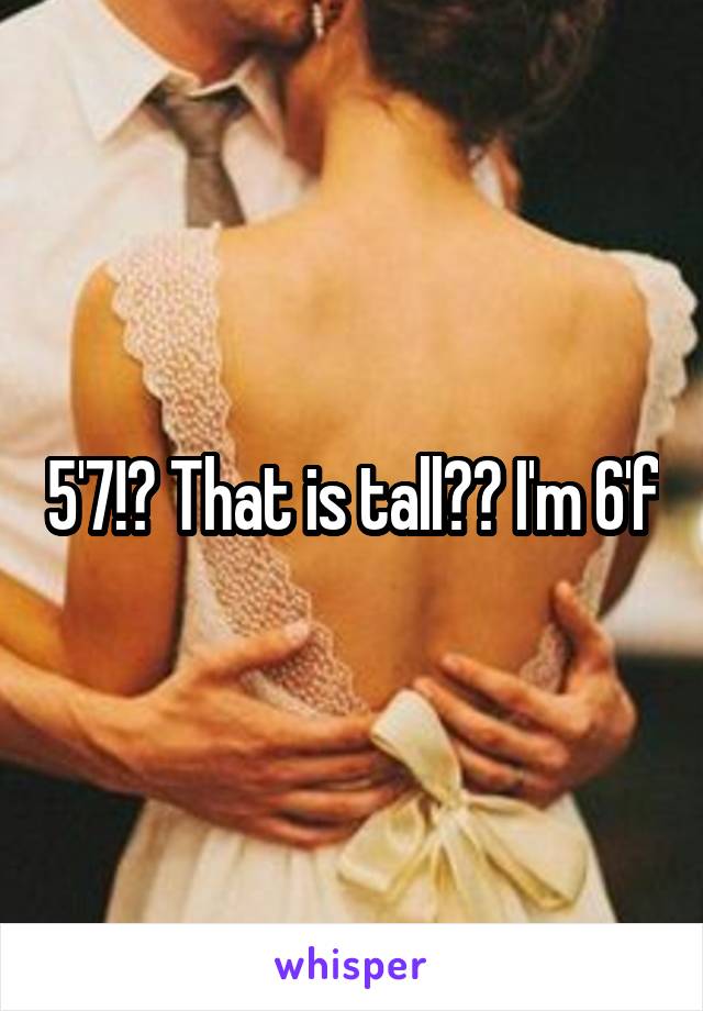 5'7!? That is tall?? I'm 6'f