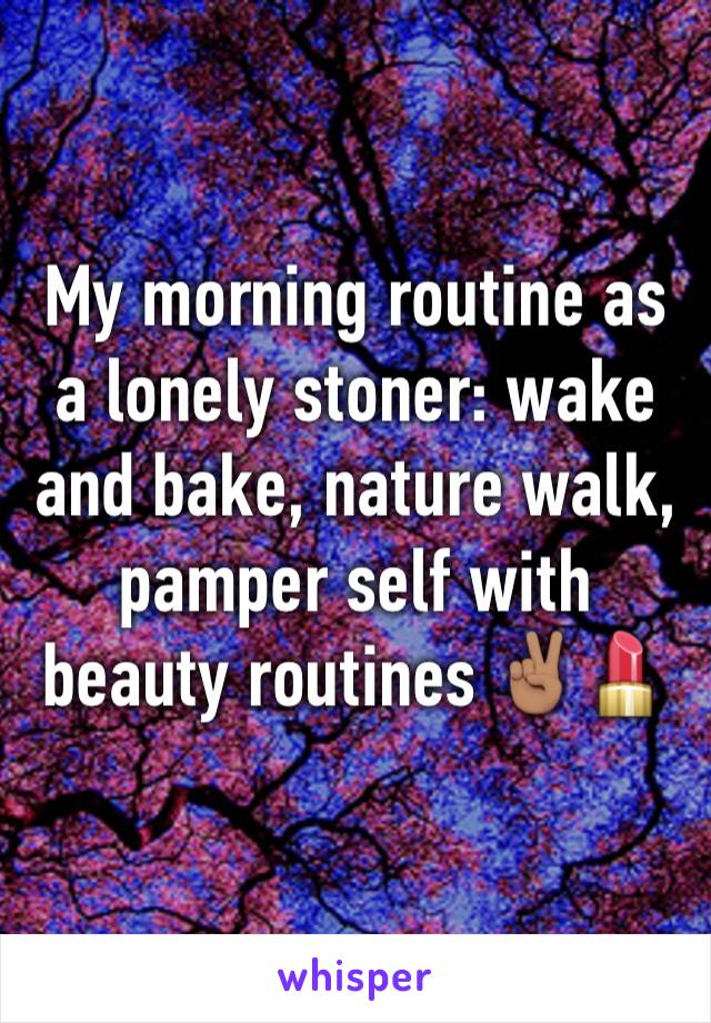 My morning routine as a lonely stoner: wake and bake, nature walk, pamper self with beauty routines ✌🏽️💄 