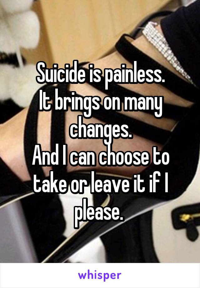 Suicide is painless.
It brings on many changes.
And I can choose to take or leave it if I please. 