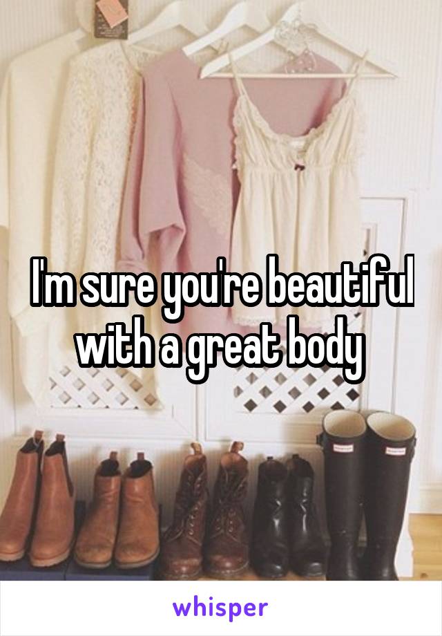 I'm sure you're beautiful with a great body 