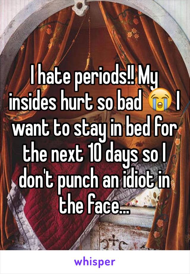 I hate periods!! My insides hurt so bad 😭 I want to stay in bed for the next 10 days so I don't punch an idiot in the face...