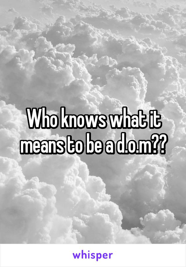 Who knows what it means to be a d.o.m??