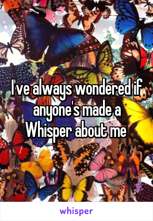 I've always wondered if anyone's made a Whisper about me 