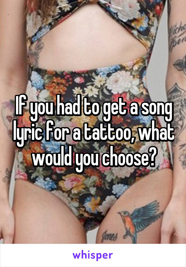 If you had to get a song lyric for a tattoo, what would you choose?