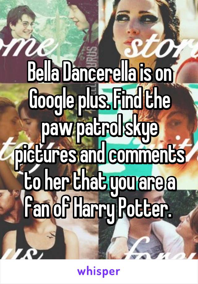 Bella Dancerella is on Google plus. Find the paw patrol skye pictures and comments to her that you are a fan of Harry Potter. 