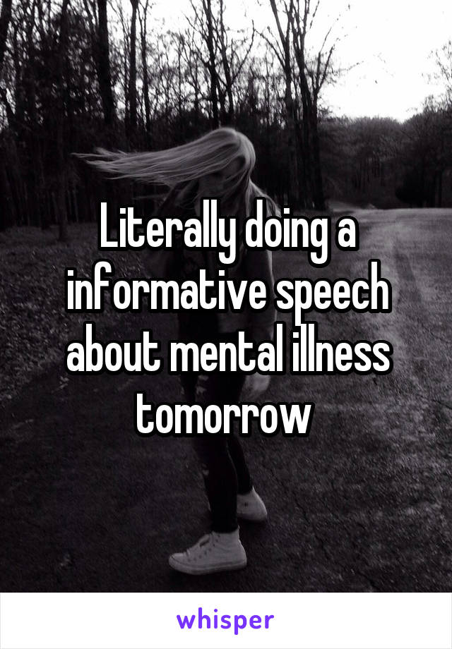 Literally doing a informative speech about mental illness tomorrow 