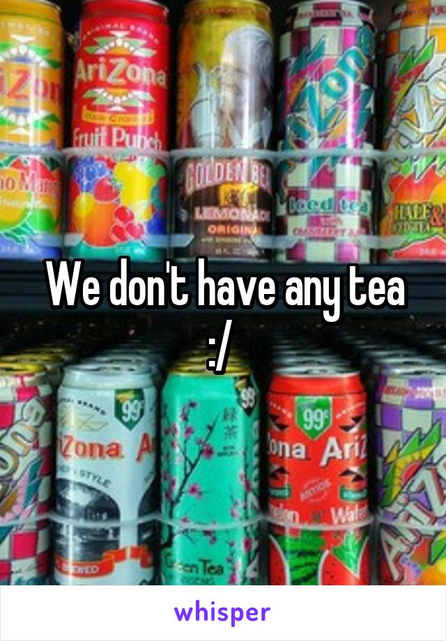 We don't have any tea :/ 