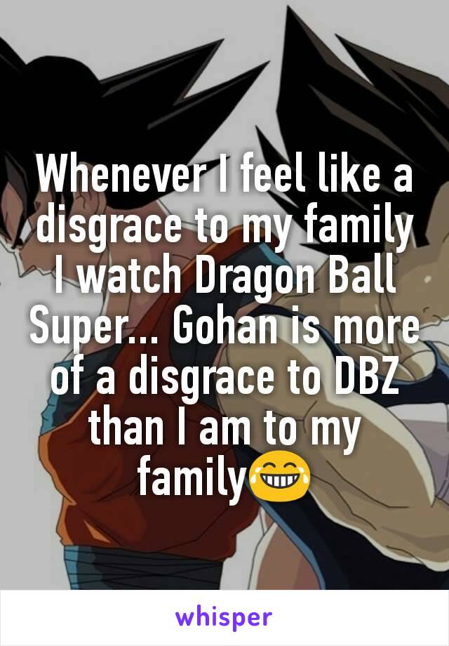 Whenever I feel like a disgrace to my family
I watch Dragon Ball Super... Gohan is more of a disgrace to DBZ than I am to my family😂
