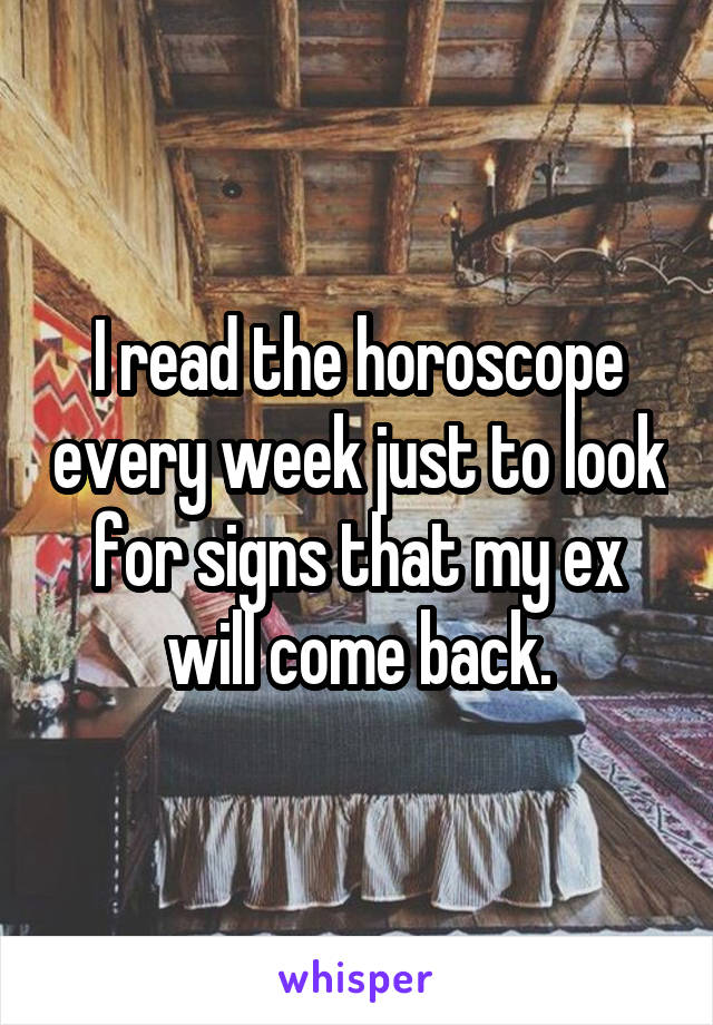 I read the horoscope every week just to look for signs that my ex will come back.