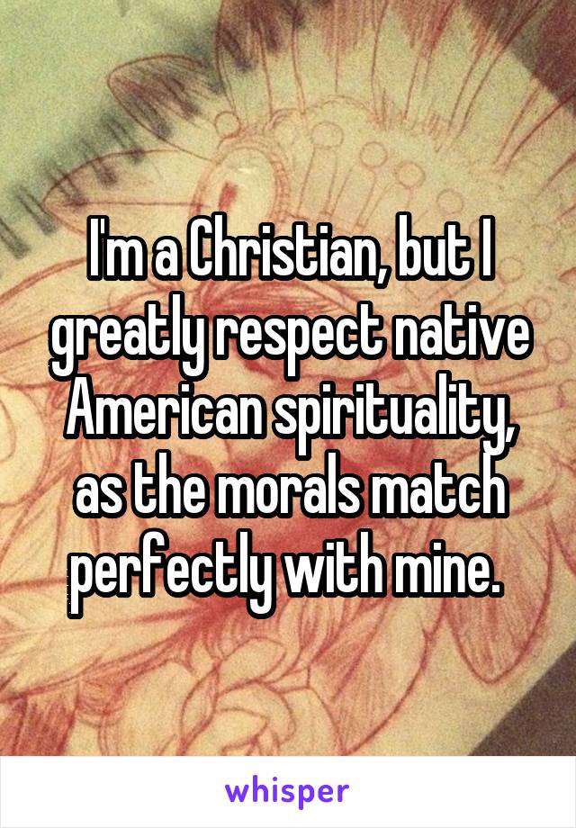 I'm a Christian, but I greatly respect native American spirituality, as the morals match perfectly with mine. 