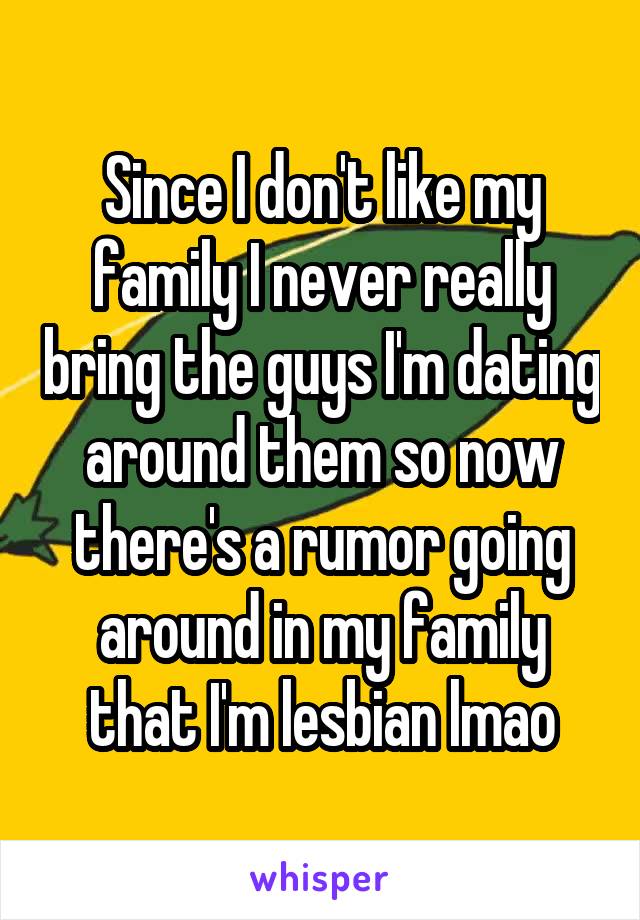 Since I don't like my family I never really bring the guys I'm dating around them so now there's a rumor going around in my family that I'm lesbian lmao