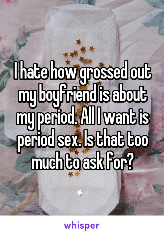 I hate how grossed out my boyfriend is about my period. All I want is period sex. Is that too much to ask for?