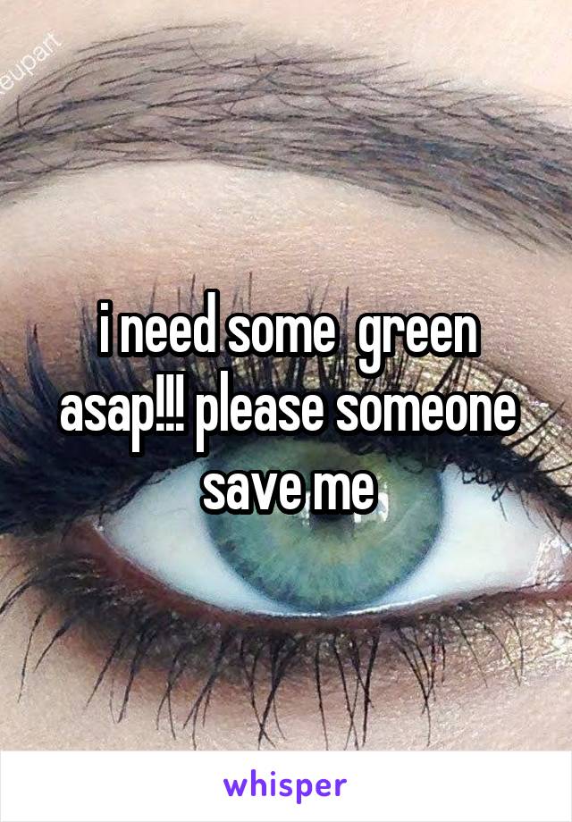 i need some  green asap!!! please someone save me