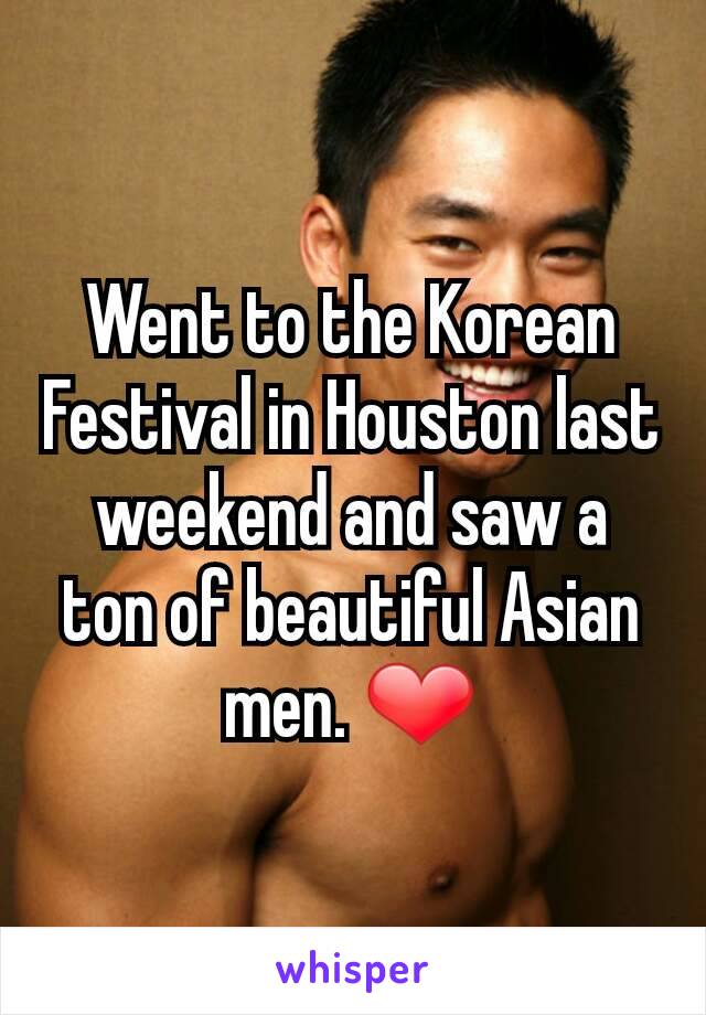 Went to the Korean Festival in Houston last weekend and saw a ton of beautiful Asian men. ❤