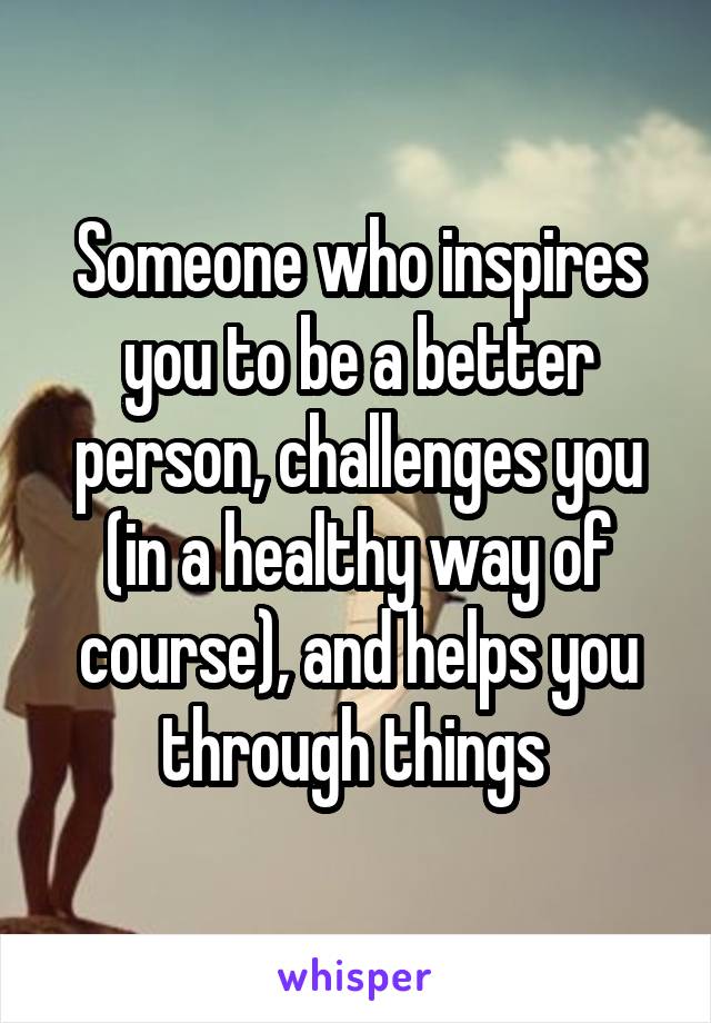 Someone who inspires you to be a better person, challenges you (in a healthy way of course), and helps you through things 