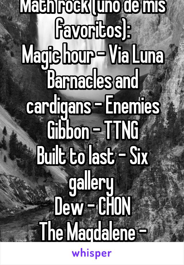 Math rock (uno de mis favoritos):
Magic hour - Via Luna
Barnacles and cardigans - Enemies
Gibbon - TTNG
Built to last - Six gallery 
Dew - CHON
The Magdalene - Foxing