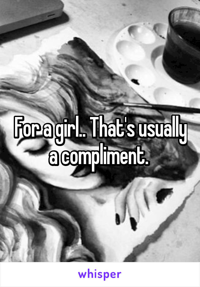 For a girl.. That's usually a compliment. 