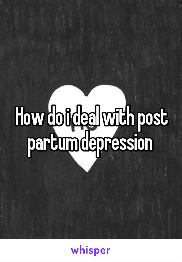 How do i deal with post partum depression 