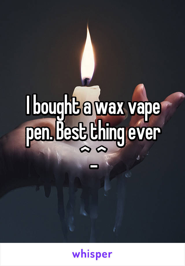 I bought a wax vape pen. Best thing ever ^_^