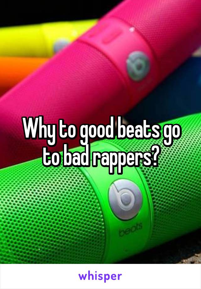 Why to good beats go to bad rappers?