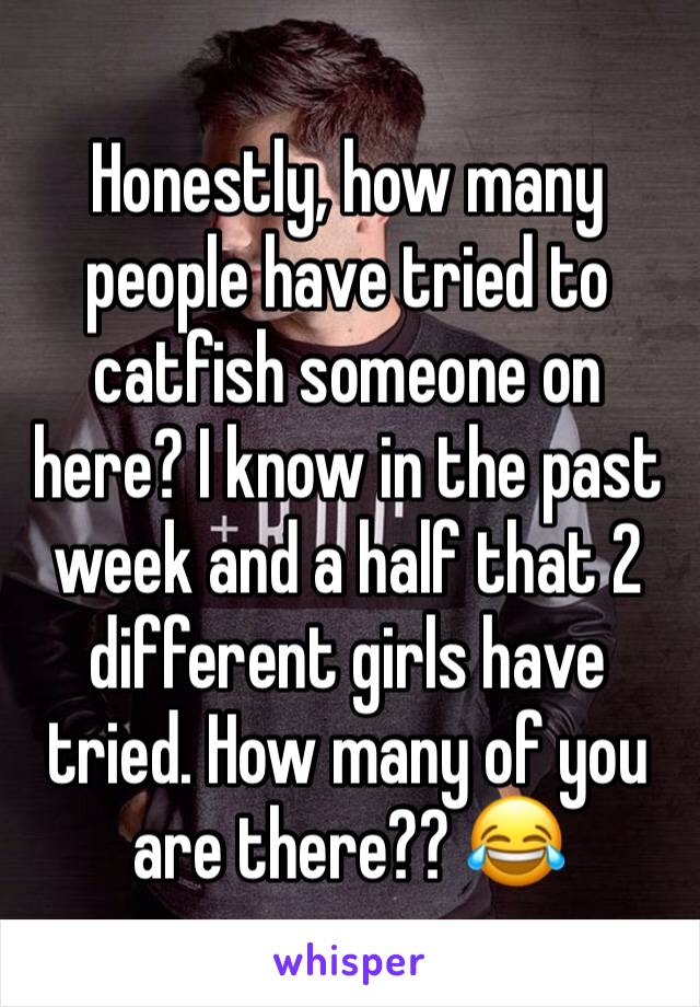 Honestly, how many people have tried to catfish someone on here? I know in the past week and a half that 2 different girls have tried. How many of you are there?? 😂