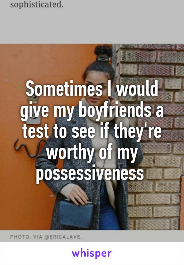Sometimes I would give my boyfriends a test to see if they're worthy of my possessiveness 