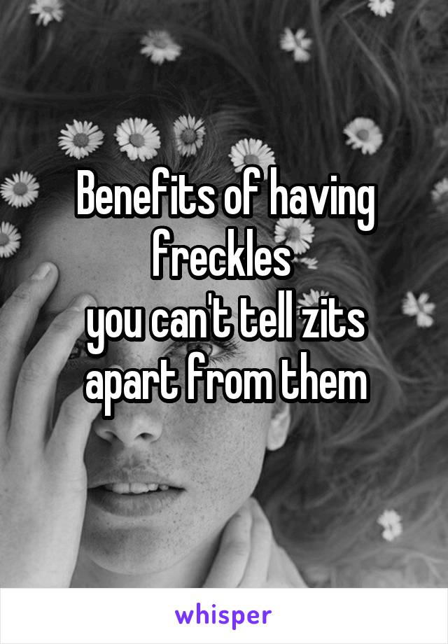 Benefits of having freckles 
you can't tell zits apart from them
