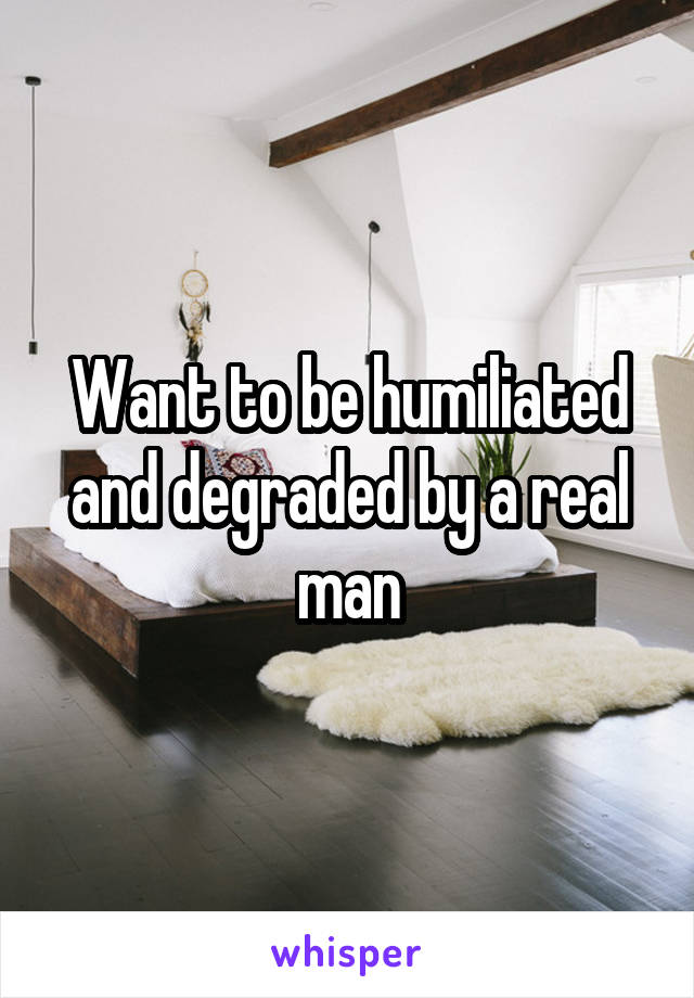 Want to be humiliated and degraded by a real man