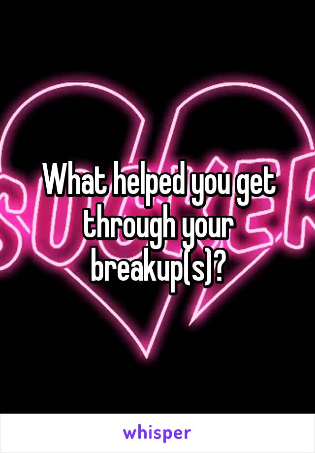 What helped you get through your breakup(s)?