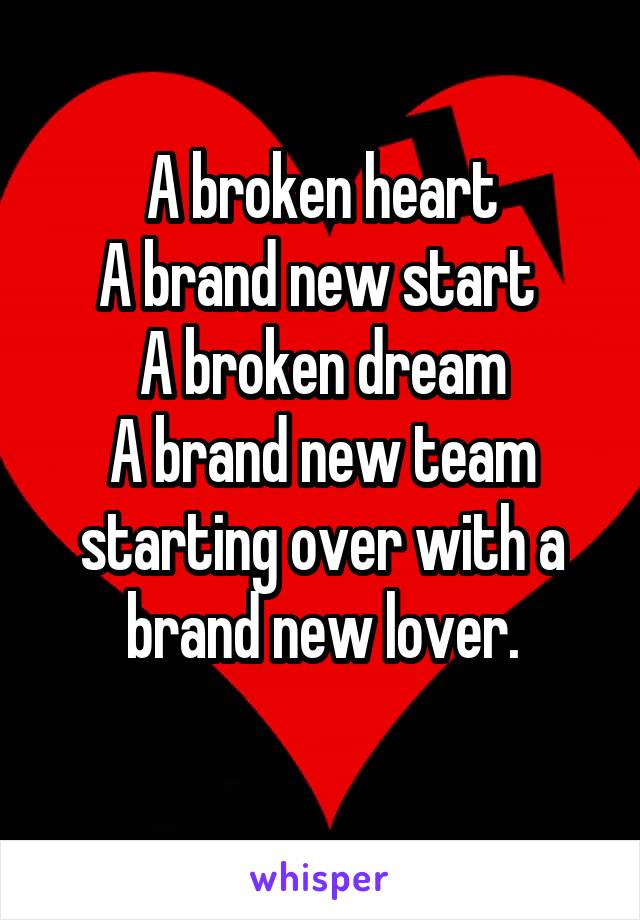 A broken heart
A brand new start 
A broken dream
A brand new team starting over with a brand new lover.
 