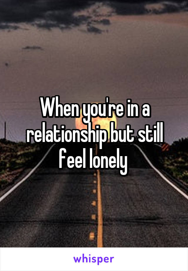 When you're in a relationship but still feel lonely 