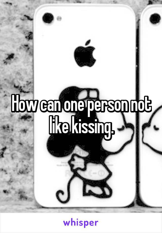 How can one person not like kissing.