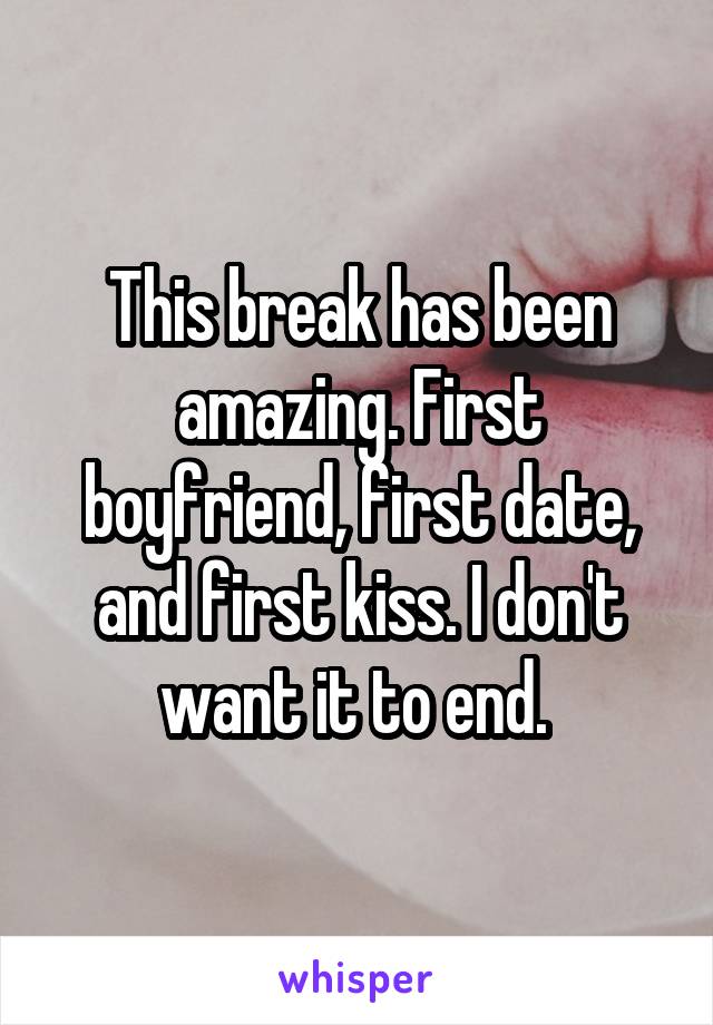 This break has been amazing. First boyfriend, first date, and first kiss. I don't want it to end. 