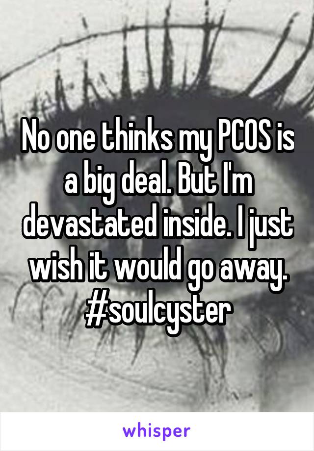 No one thinks my PCOS is a big deal. But I'm devastated inside. I just wish it would go away. #soulcyster