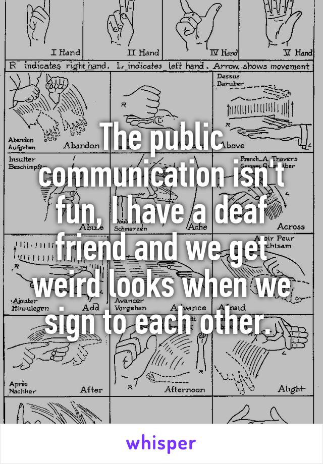 The public communication isn't fun, I have a deaf friend and we get weird looks when we sign to each other. 