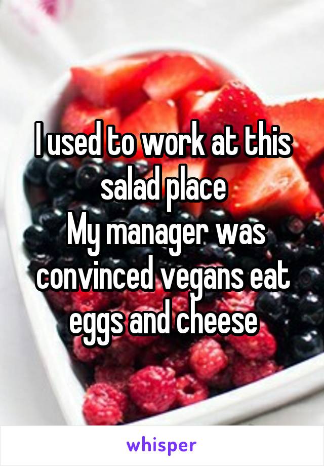 I used to work at this salad place
 My manager was convinced vegans eat eggs and cheese
