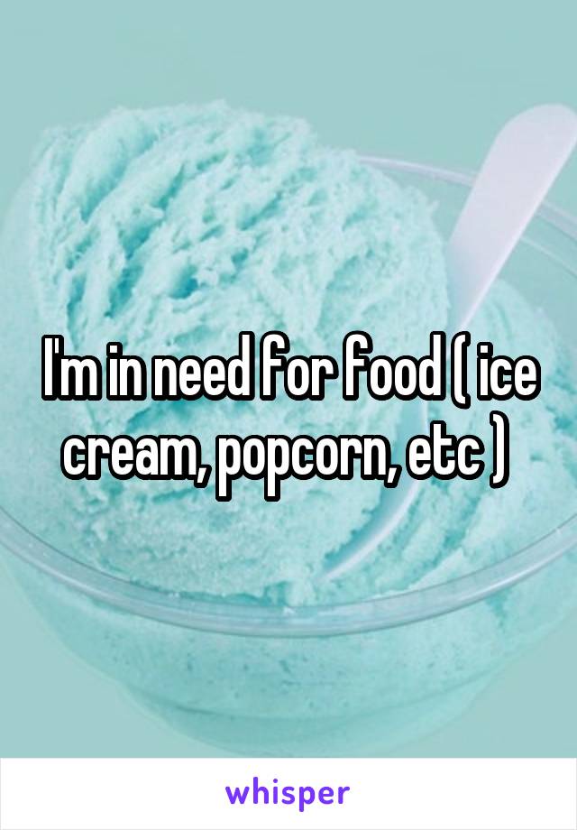 I'm in need for food ( ice cream, popcorn, etc ) 