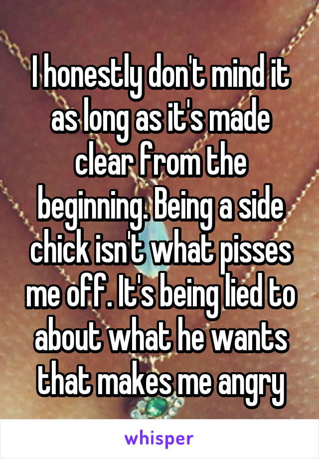 I honestly don't mind it as long as it's made clear from the beginning. Being a side chick isn't what pisses me off. It's being lied to about what he wants that makes me angry