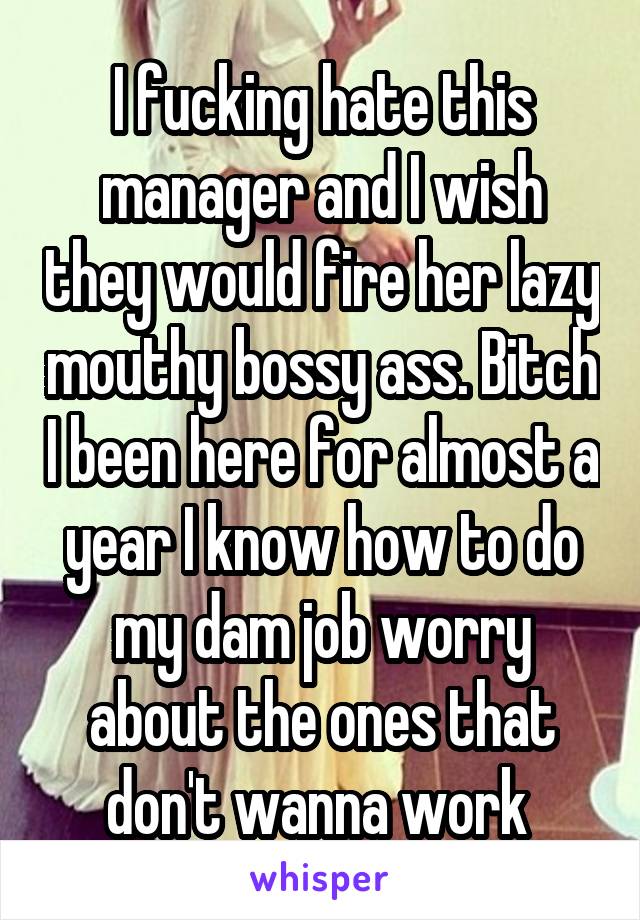 I fucking hate this manager and I wish they would fire her lazy mouthy bossy ass. Bitch I been here for almost a year I know how to do my dam job worry about the ones that don't wanna work 