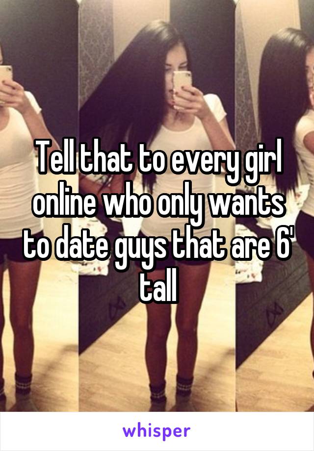 Tell that to every girl online who only wants to date guys that are 6' tall