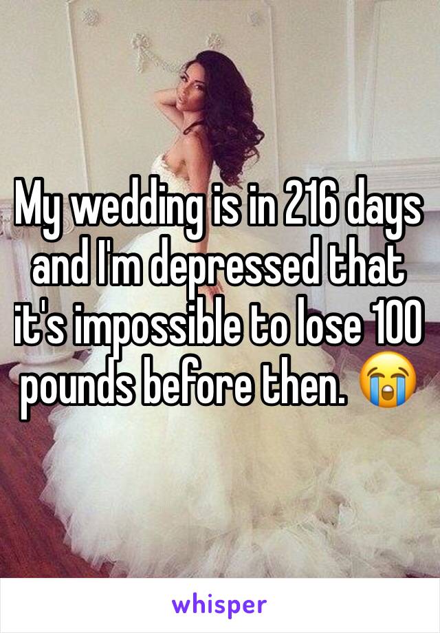 My wedding is in 216 days and I'm depressed that it's impossible to lose 100 pounds before then. 😭