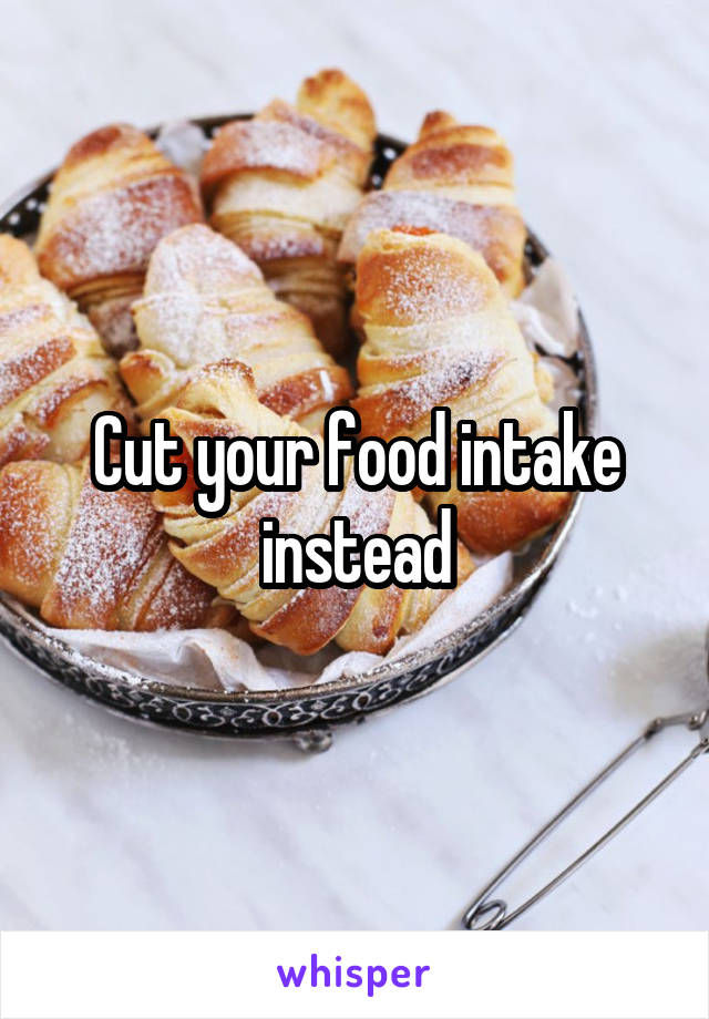 Cut your food intake instead