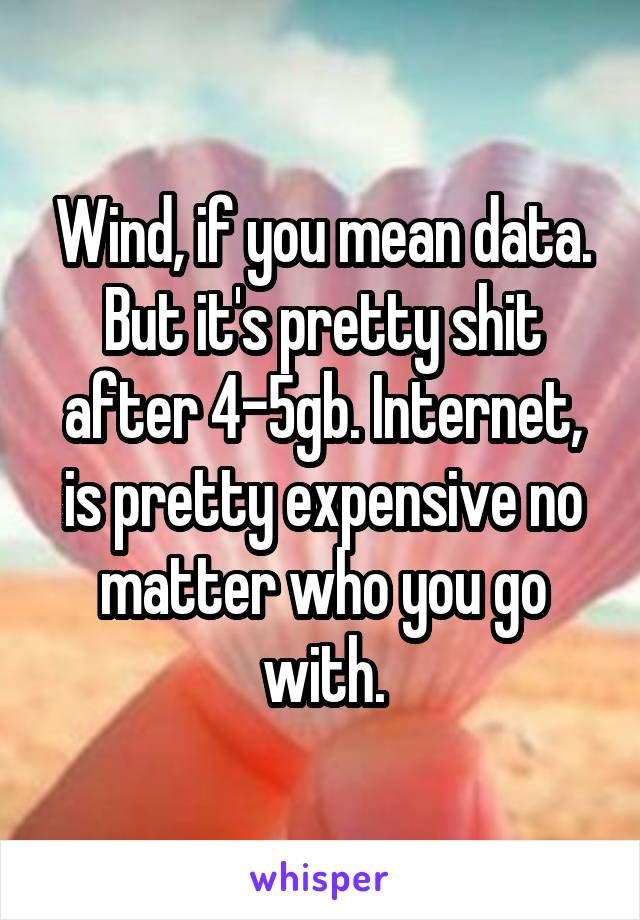 Wind, if you mean data. But it's pretty shit after 4-5gb. Internet, is pretty expensive no matter who you go with.