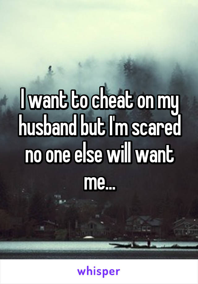 I want to cheat on my husband but I'm scared no one else will want me...
