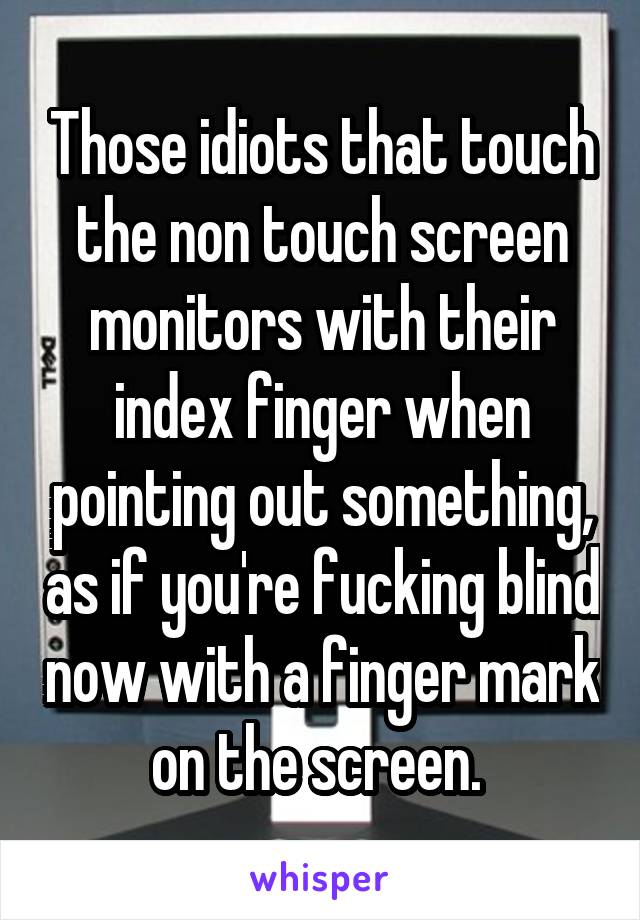 Those idiots that touch the non touch screen monitors with their index finger when pointing out something, as if you're fucking blind now with a finger mark on the screen. 