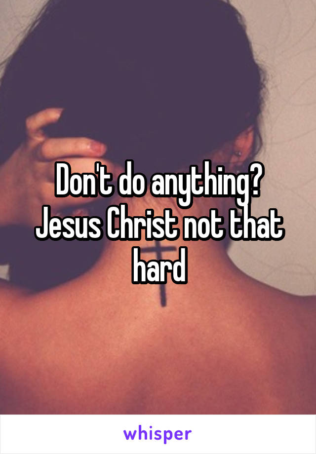 Don't do anything? Jesus Christ not that hard