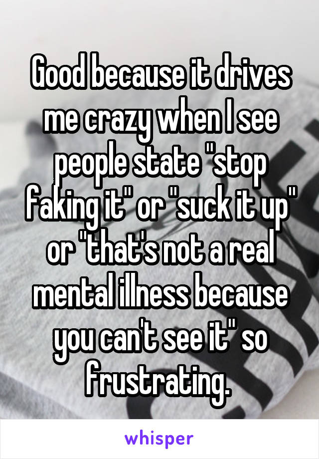 Good because it drives me crazy when I see people state "stop faking it" or "suck it up" or "that's not a real mental illness because you can't see it" so frustrating. 