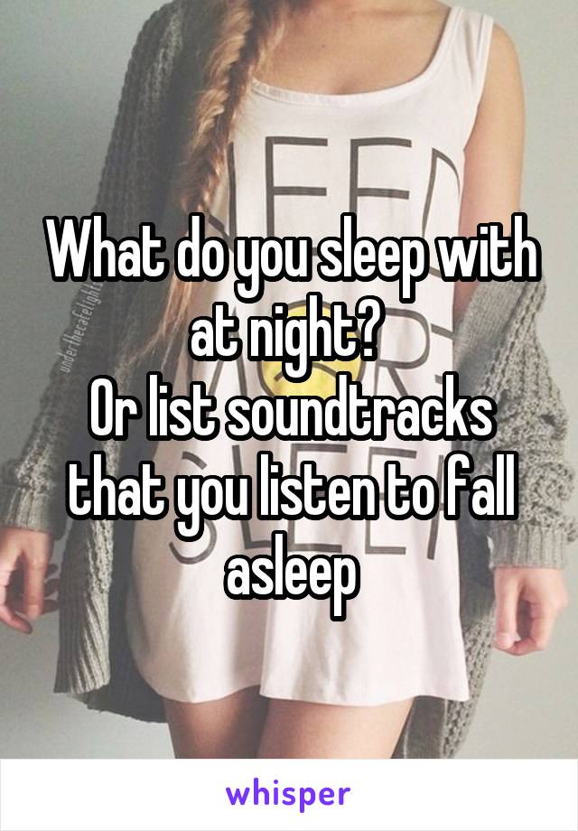 What do you sleep with at night? 
Or list soundtracks that you listen to fall asleep