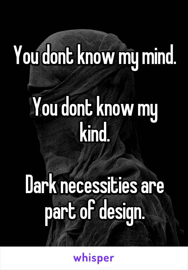 You dont know my mind.

You dont know my kind.

Dark necessities are part of design.
